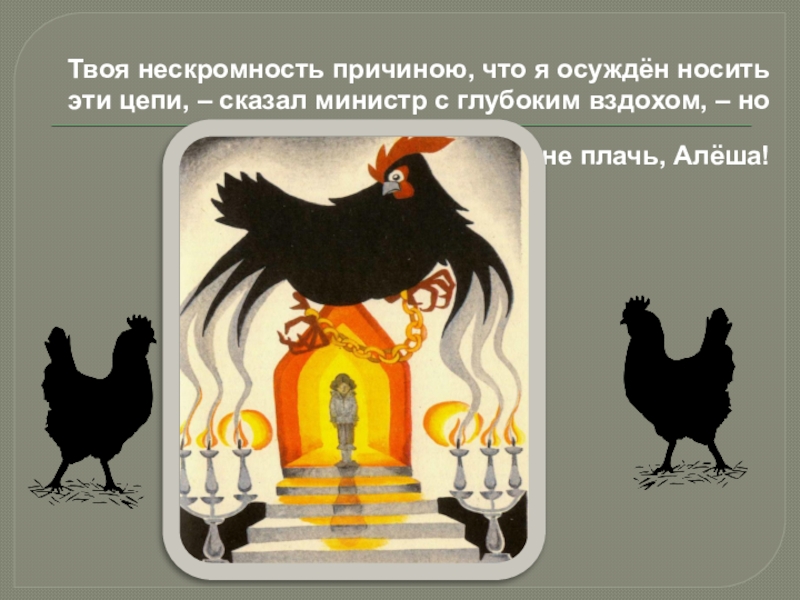 Твоя нескромность причиною, что я осуждён носить эти цепи, – сказал министр с глубоким вздохом, – но не плачь, Алёша! 