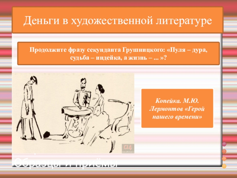 ВикторинаВопрос и ответ Образцы и приёмыДеньги в художественной литературеПродолжите фразу секунданта Грушницкого: «Пуля – дура, судьба – индейка, а жизнь – ... »?Копейка.