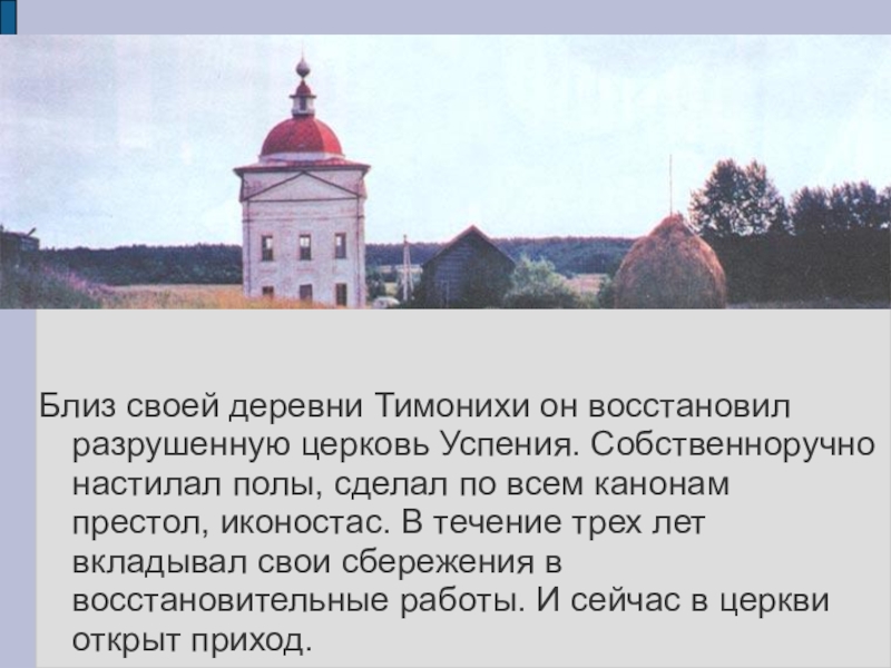 Близ своей деревни Тимонихи он восстановил разрушенную церковь Успения. Собственноручно настилал полы, сделал по всем канонам престол,