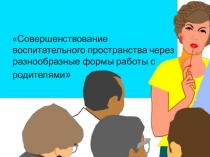 Презентация к докладу по теме: Совершенствование воспитательного пространства через разнообразные формы работы с родителями
