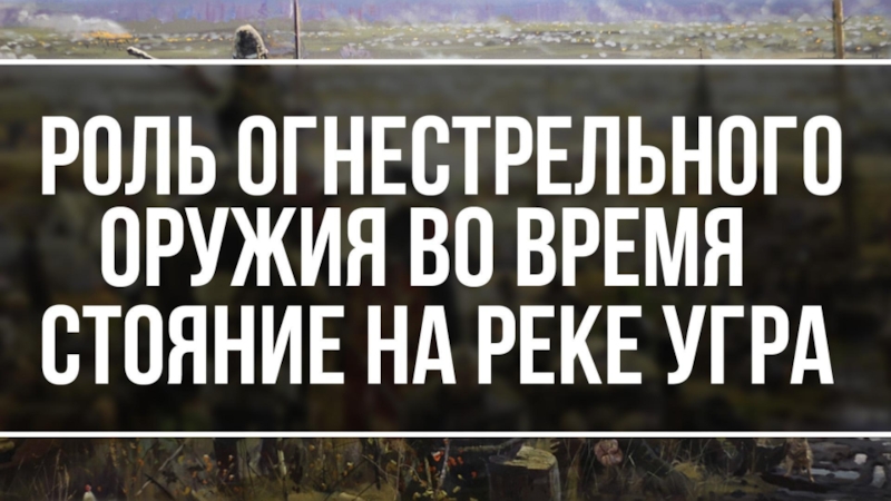 Роль огнестрельного оружия во время стояния на угре проект