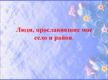 Презентация Люди, прославившие мое село и район