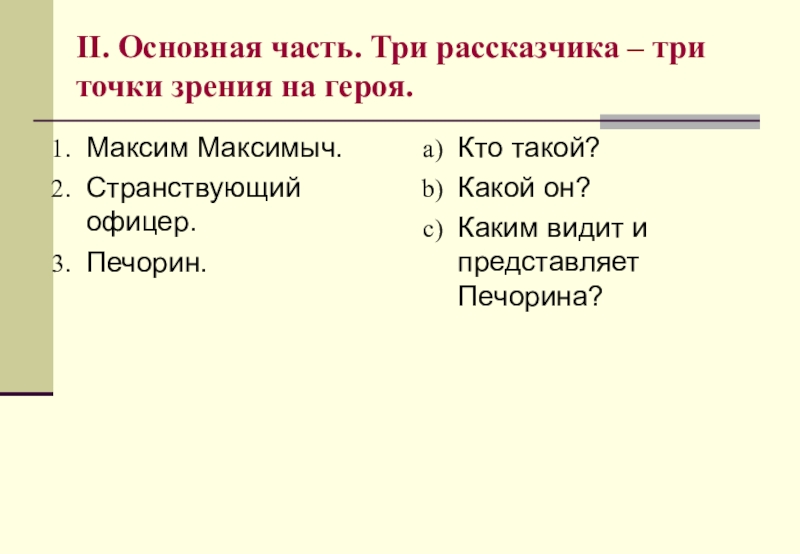 II. Основная часть. Три рассказчика – три точки зрения на героя.Максим Максимыч.Странствующий офицер.Печорин.Кто такой?Какой он? Каким видит