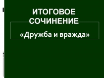 Презентация по литературе Дружба и вражда. Итоговое сочинение - 2016 год. 10- 11 класс