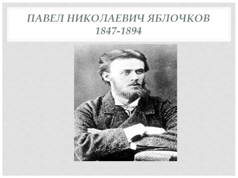 ПАВЕЛ НИКОЛАЕВИЧ ЯБЛОЧКОВ 1847-1894