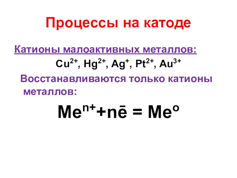 Процессы на катоде Катионы малоактивных металлов:Cu2+, Hg2+, Ag+, Pt2+, Au3+ Восстанавливаются только катионы металлов:Men++nē = Meo