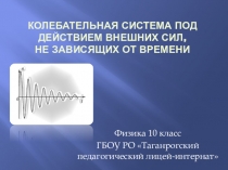 Презентация по физике Колебательная система под действием внешних сил, не зависящих от времени 10 кл