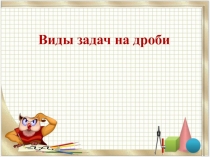 Презентация к уроку математики в 5 классе по теме:Виды задач на дроби