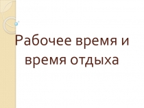 Презентация по Охране труда на тему Рабочее время и время отдыха