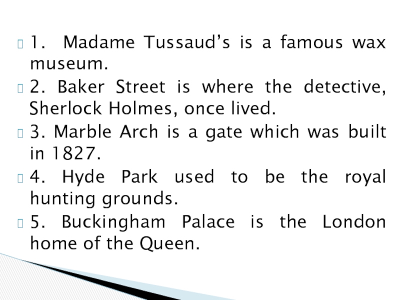 1. Madame Tussaud’s is a famous wax museum.2. Baker Street is where the detective, Sherlock Holmes, once