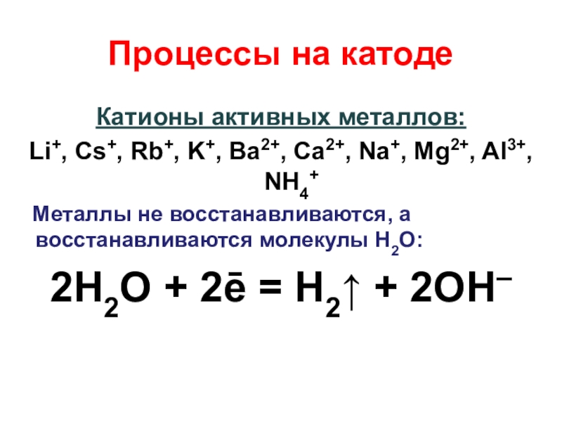 Процессы на катодеКатионы активных металлов:Li+, Cs+, Rb+, K+, Ba2+, Ca2+, Na+, Mg2+, Al3+, NH4+  Металлы не