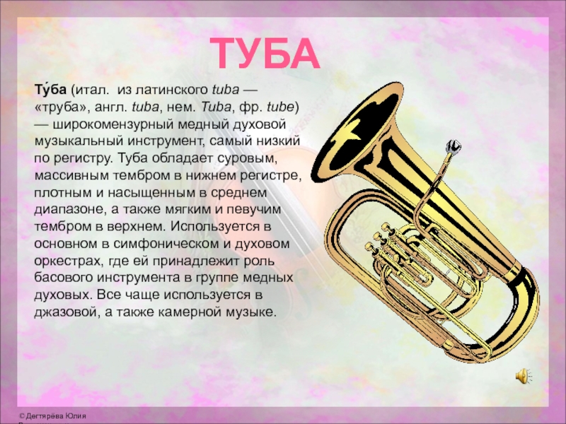 ТУБАТу́ба (итал.  из латинского tuba — «труба», англ. tuba, нем. Tuba, фр. tube) — широкомензурный медный духовой музыкальный инструмент, самый низкий по регистру. Туба обладает суровым, массивным тембром