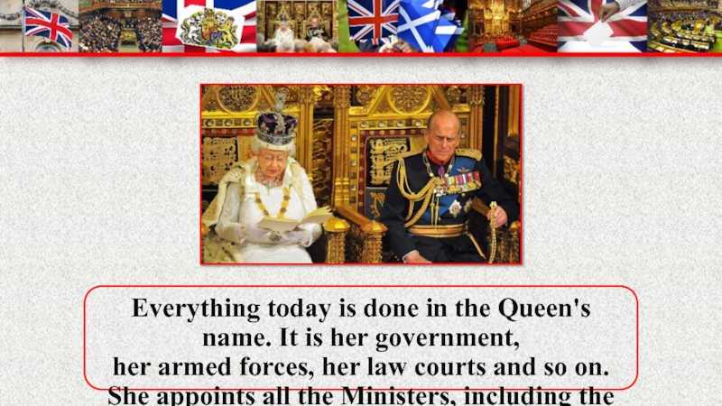 Everything today is done in the Queen's name. It is her government, her armed forces, her law