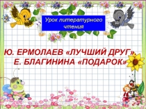 Презентация по литературному чтениюЮ. Ермолаев Лучший друг, Е. Благинина Подарок (1 класс)