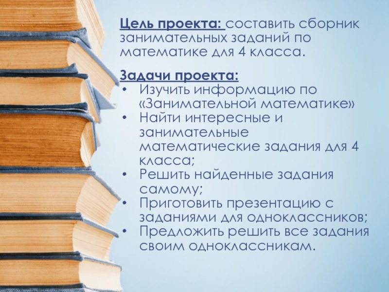 Цель проекта: составить сборник занимательных заданий по математике для 4 класса.Задачи проекта: Изучить информацию по «Занимательной математике»Найти