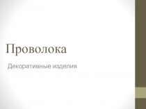 Презентация по художественному труду на тему Проволока. Декоративные изделия (5 класс)