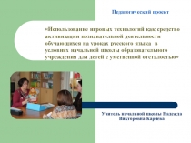 Педагогический проект Использование игровых технологий как средство активизации познавательной деятельности обучающихся на уроках русского языка в условиях начальной школы образовательного учреждения для детей с умственной отсталостью