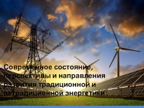 Презентация и доклад на тему Современное состояние,перспективы и направления развития традиционной и нетрадиционной энергетики