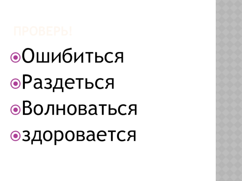 Проверь!ОшибитьсяРаздетьсяВолноватьсяздоровается