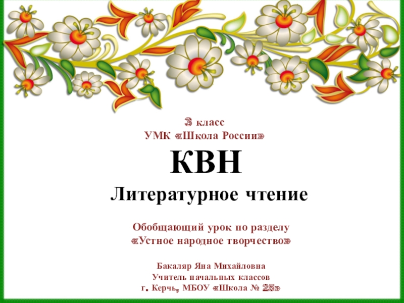 КВН Литературное чтение3 классУМК «Школа России»Обобщающий урок по разделу«Устное народное творчество»Бакаляр Яна МихайловнаУчитель начальных классовг. Керчь, МБОУ