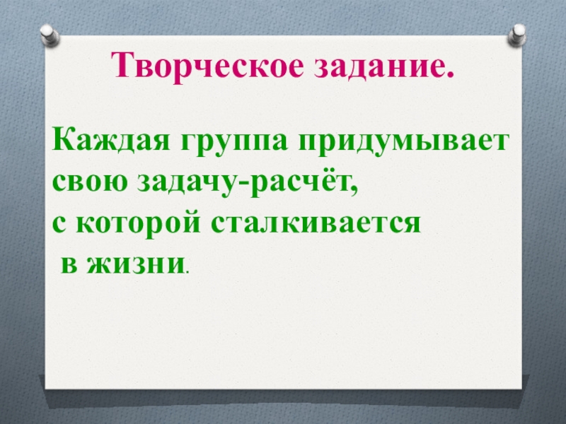 Творческое задание.Каждая группа придумываетсвою задачу-расчёт, с которой сталкивается в жизни.