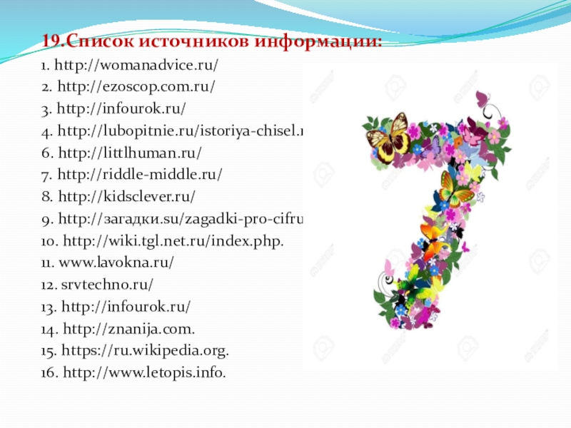 19.Список источников информации:1. http://womanadvice.ru/2. http://ezoscop.com.ru/3. http://infourok.ru/4. http://lubopitnie.ru/istoriya-chisel.ru/6. http://littlhuman.ru/7. http://riddle-middle.ru/8. http://kidsclever.ru/9. http://загадки.su/zagadki-pro-cifru-7/10. http://wiki.tgl.net.ru/index.php.11. www.lavokna.ru/12. srvtechno.ru/ 13. http://infourok.ru/14. http://znanija.com.15.