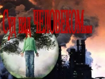 Презентация по экологии на тему Суд над человеком