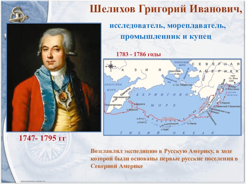 Шелихов Григорий Иванович,  исследователь, мореплаватель, промышленник и купец 1747- 1795 ггВозглавлял экспедицию в Русскую Америку, в