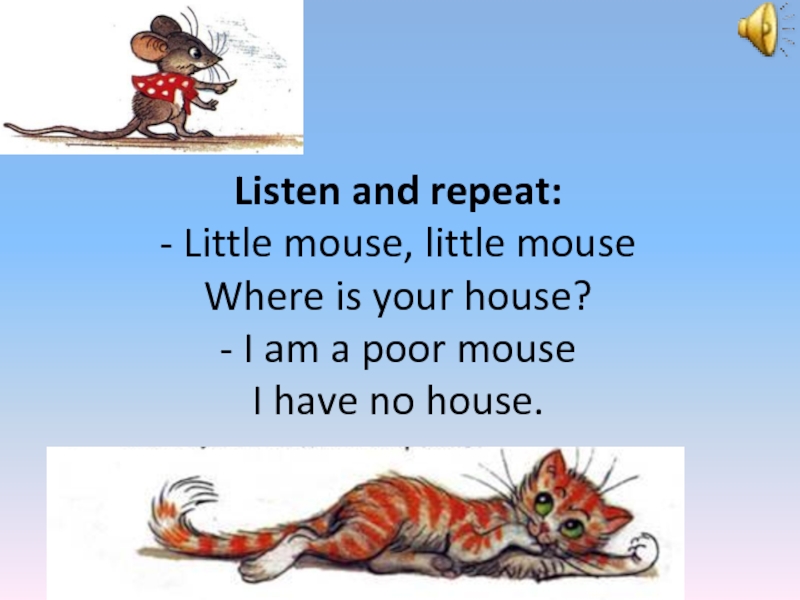 Listen and repeat: - Little mouse, little mouse  Where is your house? - I am