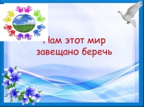 Презентация: Нам этот мир завещано беречь.
