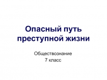 Презентация по обществознанию на теме Опасный путь преступной жизни (7 класс)