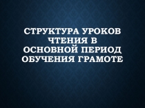 Презентация по методике обучения грамоте на тему Структура уроков чтения в основной период обучения грамоте