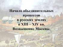 Начало объединительных процессов в русских землях в XIII – XIV вв. Возвышение Москвы.