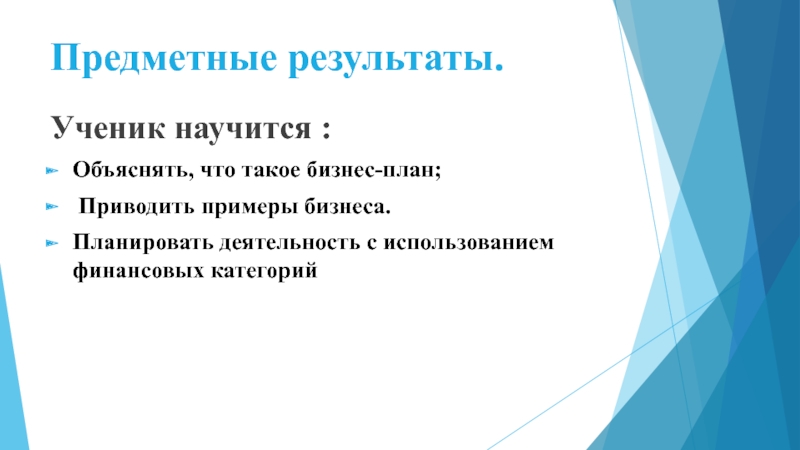 Предметные результаты. Ученик научится : Объяснять, что такое бизнес-план; Приводить примеры бизнеса.Планировать деятельность с использованием финансовых категорий