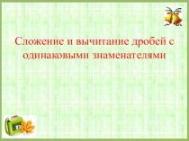 Презентация по математике Сложение и вычитание дробей с одинаковыми знаменателями (5 класс)
