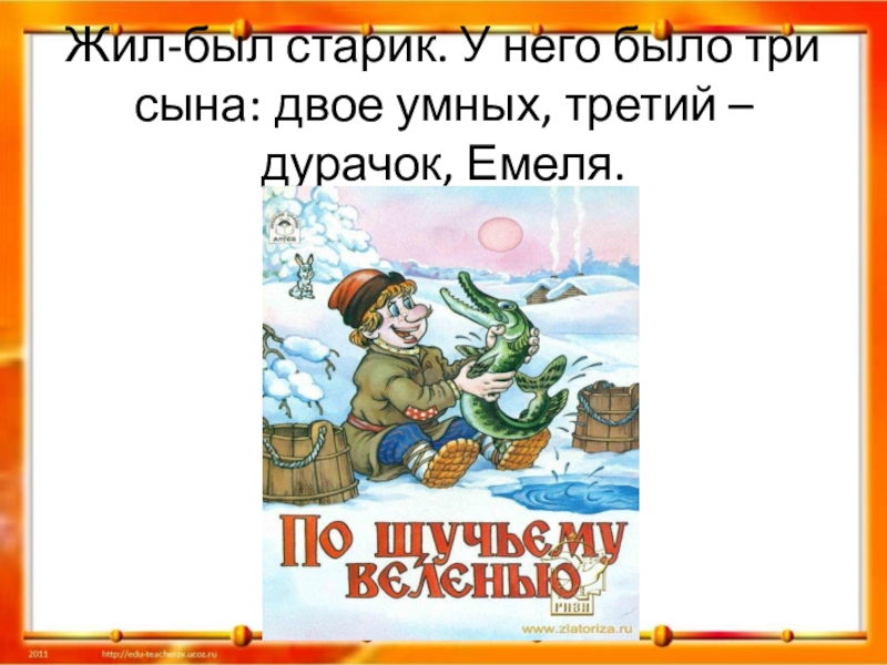 Жил был сын. Жил-был старик и было у него три сына, двое умных, третий дурачок Емеля. Жил был старик. Жил был старик у него было. О дураке Емеле который вышел всех умнее.