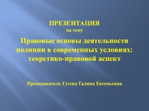 Презентация Правовые основы деятельности полиции в современных условиях: теоретико-правовой аспект