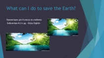 Презентация по английскому языку на тему :How can we save the Earth.(8 класс)