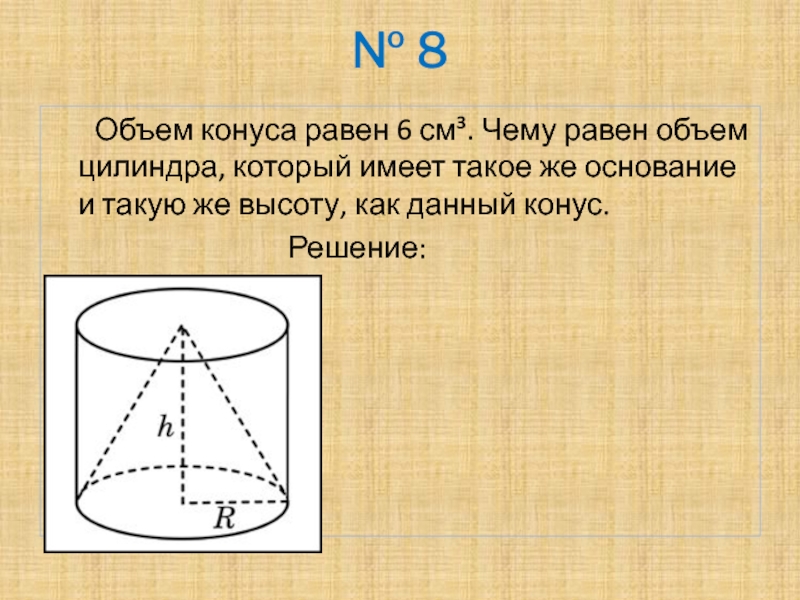 № 8	 Объем конуса равен 6 см³. Чему равен объем цилиндра, который имеет такое же основание и