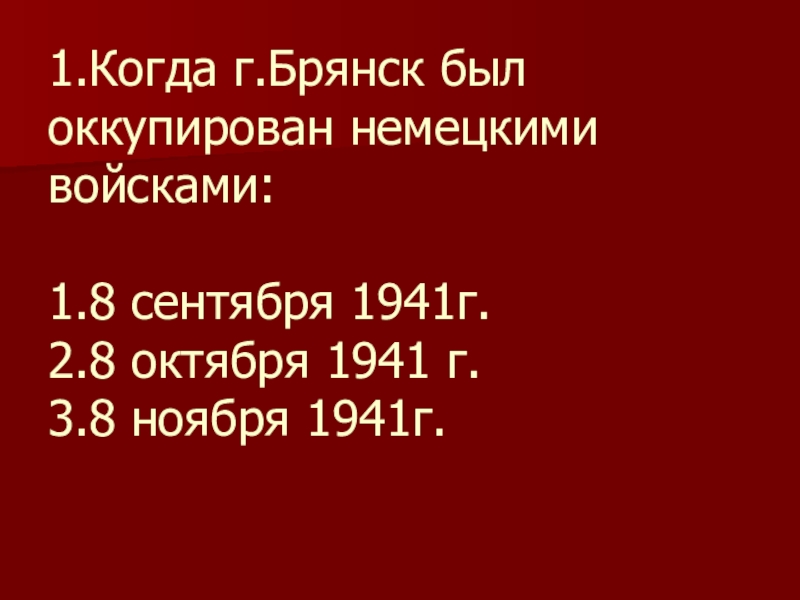 1.Когда г.Брянск был оккупирован немецкими войсками:  1.8 сентября 1941г. 2.8 октября 1941 г. 3.8 ноября