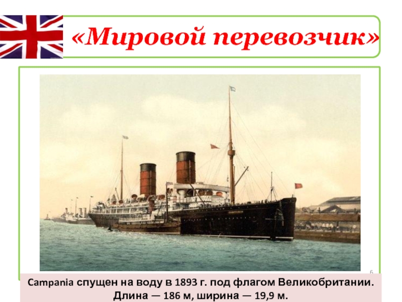 «Мировой перевозчик»Campania спущен на воду в 1893 г. под флагом Великобритании. Длина — 186 м, ширина —