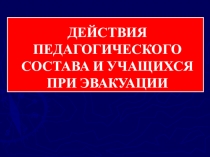 ДЕЙСТВИЯ ПЕДАГОГИЧЕСКОГО СОСТАВА И УЧАЩИХСЯ ПРИ ЭВАКУАЦИИ