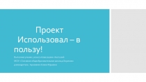 Презентация к проектно исследовательской работе  Использовал - в пользу!.