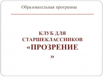 Презентация к образовательной программе по дополнительному образованию  Клуб для старшеклассников Прозрение