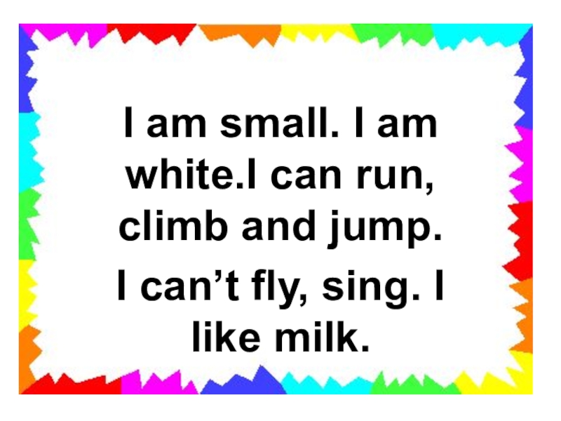I am small. I am white.I can run, climb and jump.I can’t fly, sing. I like milk.