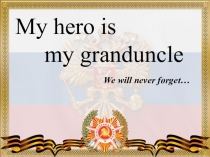 Презентация My hero is my granduncle к уроку Развитие речевых умений по теме Великой победе посвящается...