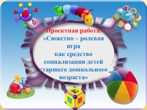Проектная работа. Сюжетно – ролевая игра как средство социализации детей старшего дошкольного возраста