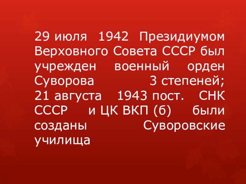 29 июля 1942 Президиумом Верховного Совета СССР был учрежден военный орден Суворова 3 степеней; 21 августа 1943 пост. СНК СССР и ЦК ВКП (б)