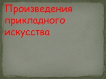 Презентация к уроку ИЗО на тему Произведения прикладного искусства