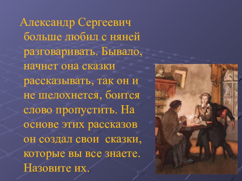 Александр Сергеевич больше любил с няней разговаривать. Бывало, начнет она сказки рассказывать, так он и не